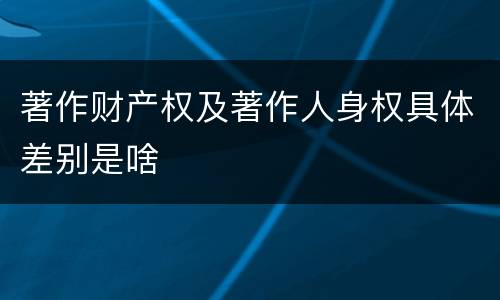 著作财产权及著作人身权具体差别是啥