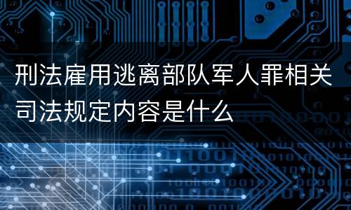 刑法雇用逃离部队军人罪相关司法规定内容是什么