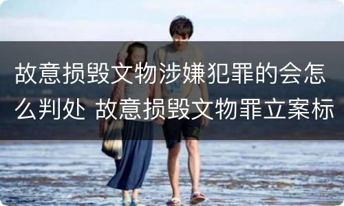 故意损毁文物涉嫌犯罪的会怎么判处 故意损毁文物罪立案标准