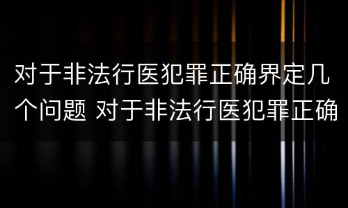 对于非法行医犯罪正确界定几个问题 对于非法行医犯罪正确界定几个问题的认定
