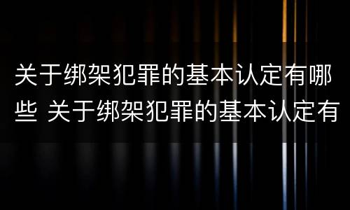 关于绑架犯罪的基本认定有哪些 关于绑架犯罪的基本认定有哪些规定