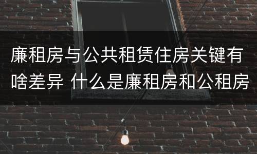 廉租房与公共租赁住房关键有啥差异 什么是廉租房和公租房两个有什么特点