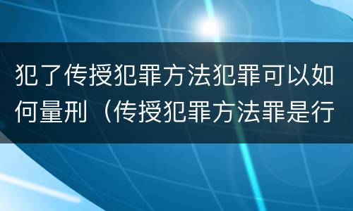 犯了传授犯罪方法犯罪可以如何量刑（传授犯罪方法罪是行为犯吗）
