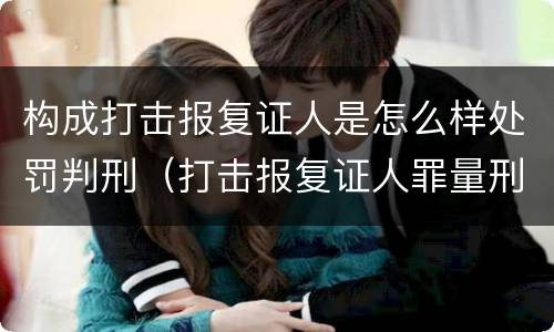 构成打击报复证人是怎么样处罚判刑（打击报复证人罪量刑）