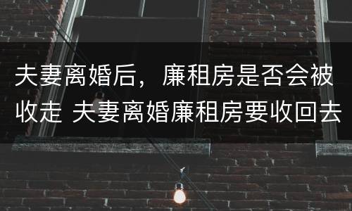 夫妻离婚后，廉租房是否会被收走 夫妻离婚廉租房要收回去吗