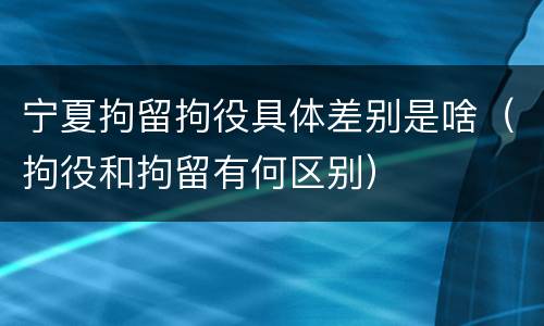 宁夏拘留拘役具体差别是啥（拘役和拘留有何区别）