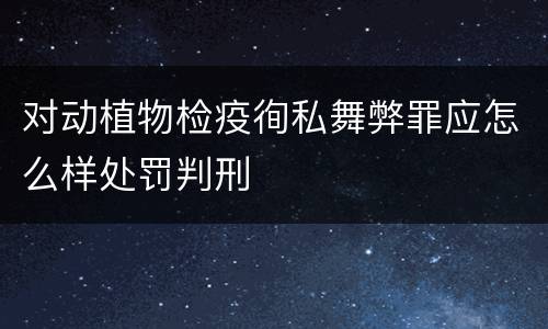 对动植物检疫徇私舞弊罪应怎么样处罚判刑