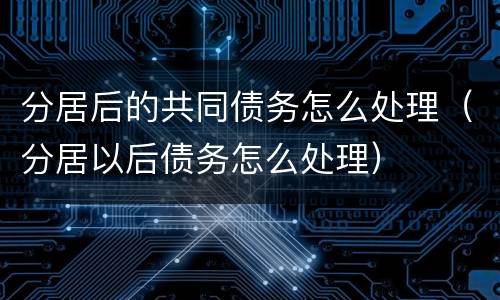 分居后的共同债务怎么处理（分居以后债务怎么处理）