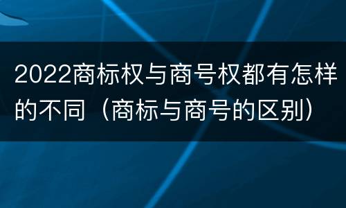 2022商标权与商号权都有怎样的不同（商标与商号的区别）