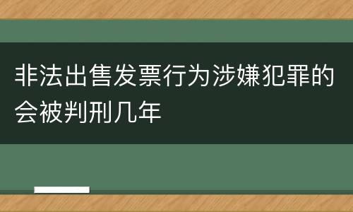 非法出售发票行为涉嫌犯罪的会被判刑几年