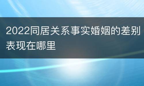 2022同居关系事实婚姻的差别表现在哪里