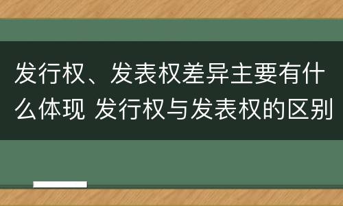 发行权、发表权差异主要有什么体现 发行权与发表权的区别