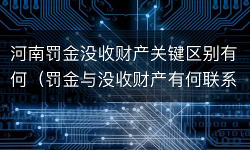 河南罚金没收财产关键区别有何（罚金与没收财产有何联系和区别?）
