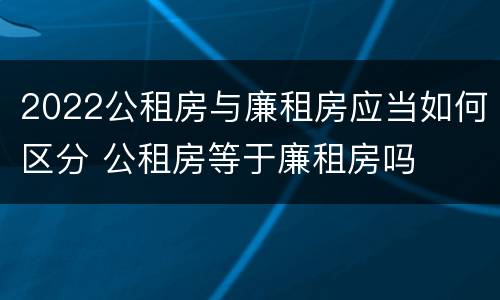 2022公租房与廉租房应当如何区分 公租房等于廉租房吗