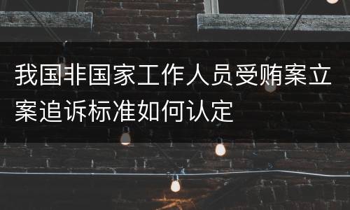 我国非国家工作人员受贿案立案追诉标准如何认定