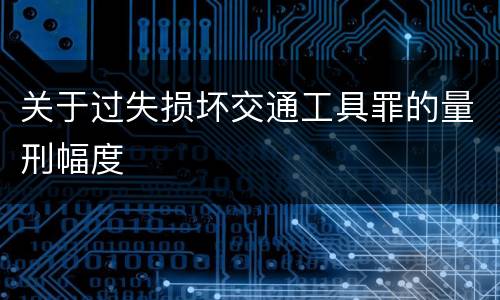 关于过失损坏交通工具罪的量刑幅度