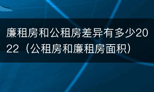 廉租房和公租房差异有多少2022（公租房和廉租房面积）