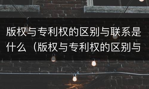 版权与专利权的区别与联系是什么（版权与专利权的区别与联系是什么意思）
