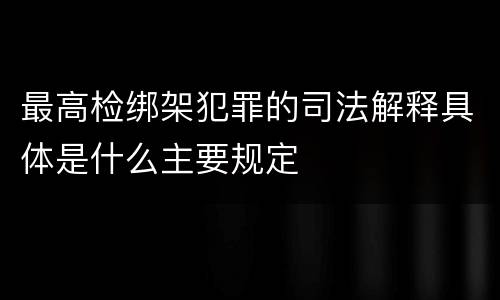 最高检绑架犯罪的司法解释具体是什么主要规定