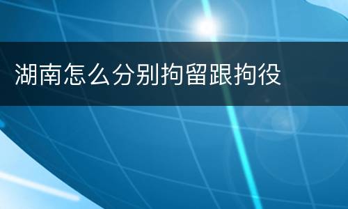 湖南怎么分别拘留跟拘役