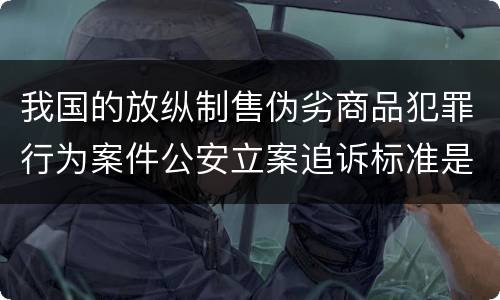 我国的放纵制售伪劣商品犯罪行为案件公安立案追诉标准是多少