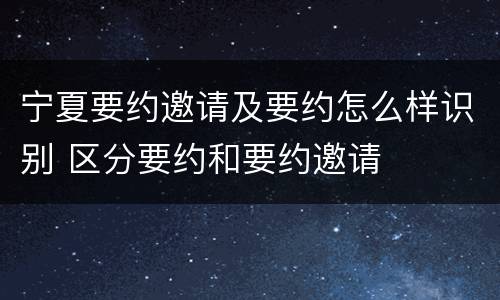 宁夏要约邀请及要约怎么样识别 区分要约和要约邀请