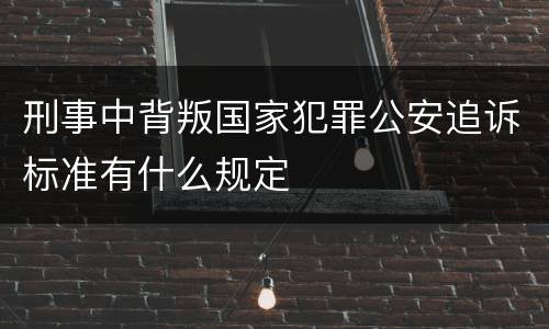 刑事中背叛国家犯罪公安追诉标准有什么规定