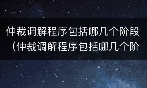 仲裁调解程序包括哪几个阶段（仲裁调解程序包括哪几个阶段调解）