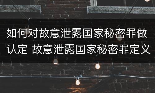 如何对故意泄露国家秘密罪做认定 故意泄露国家秘密罪定义