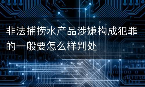 非法捕捞水产品涉嫌构成犯罪的一般要怎么样判处