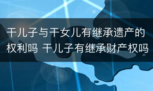 干儿子与干女儿有继承遗产的权利吗 干儿子有继承财产权吗