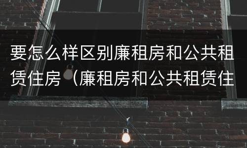 要怎么样区别廉租房和公共租赁住房（廉租房和公共租赁住房的区别）