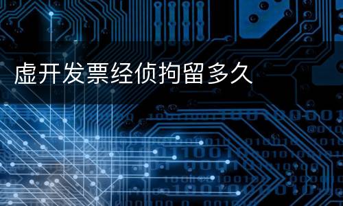 虚开发票经侦拘留多久