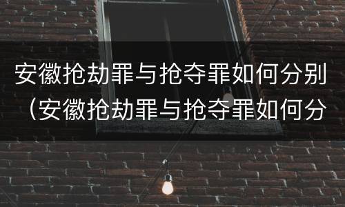 安徽抢劫罪与抢夺罪如何分别（安徽抢劫罪与抢夺罪如何分别判刑）