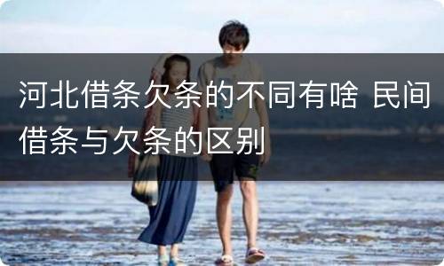 河北借条欠条的不同有啥 民间借条与欠条的区别
