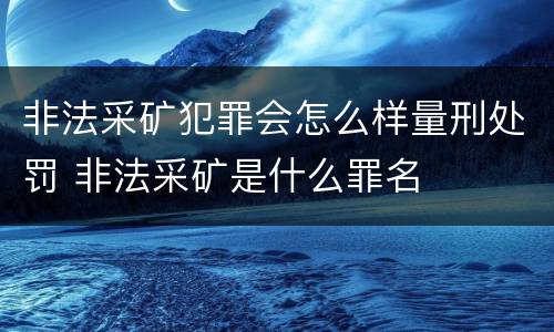 非法采矿犯罪会怎么样量刑处罚 非法采矿是什么罪名