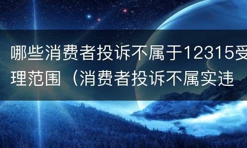 哪些消费者投诉不属于12315受理范围（消费者投诉不属实违反哪条法律）