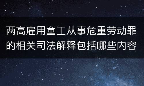 两高雇用童工从事危重劳动罪的相关司法解释包括哪些内容