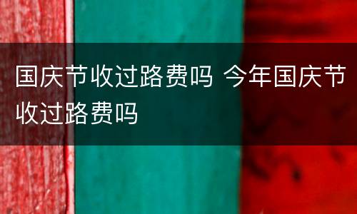 国庆节收过路费吗 今年国庆节收过路费吗