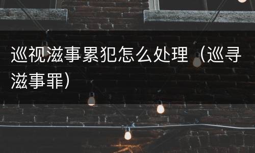 巡视滋事累犯怎么处理（巡寻滋事罪）