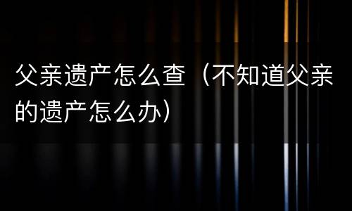 父亲遗产怎么查（不知道父亲的遗产怎么办）