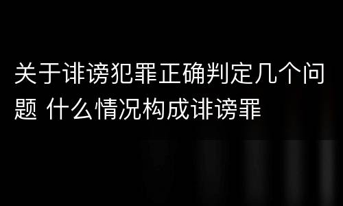 关于诽谤犯罪正确判定几个问题 什么情况构成诽谤罪