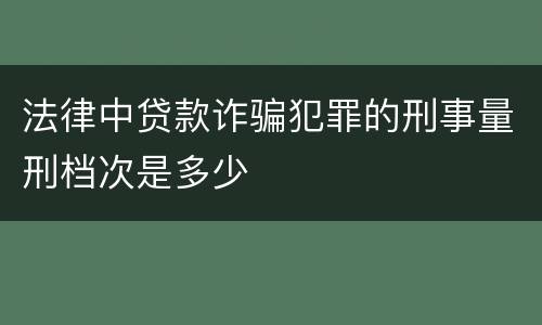 法律中贷款诈骗犯罪的刑事量刑档次是多少