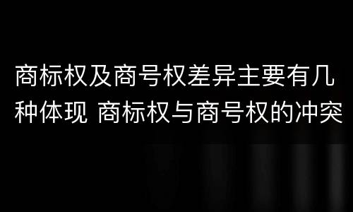 商标权及商号权差异主要有几种体现 商标权与商号权的冲突以及解决