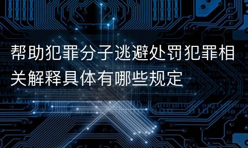 帮助犯罪分子逃避处罚犯罪相关解释具体有哪些规定
