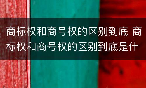 商标权和商号权的区别到底 商标权和商号权的区别到底是什么