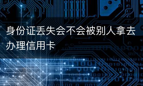 身份证丢失会不会被别人拿去办理信用卡