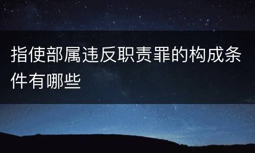 指使部属违反职责罪的构成条件有哪些
