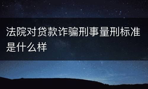 法院对贷款诈骗刑事量刑标准是什么样