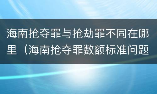 海南抢夺罪与抢劫罪不同在哪里（海南抢夺罪数额标准问题的规定）